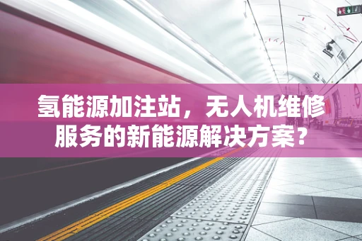 氢能源加注站，无人机维修服务的新能源解决方案？