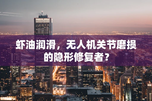 虾油润滑，无人机关节磨损的隐形修复者？