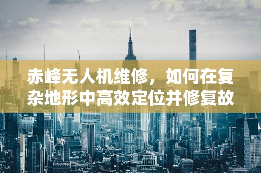 赤峰无人机维修，如何在复杂地形中高效定位并修复故障？
