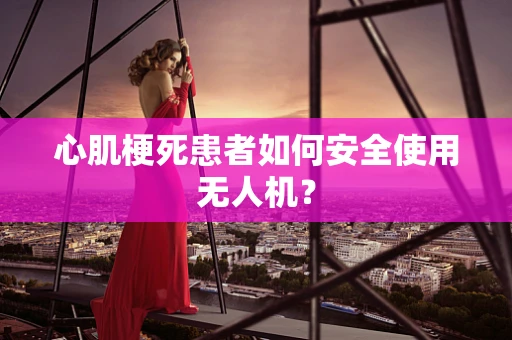 心肌梗死患者如何安全使用无人机？