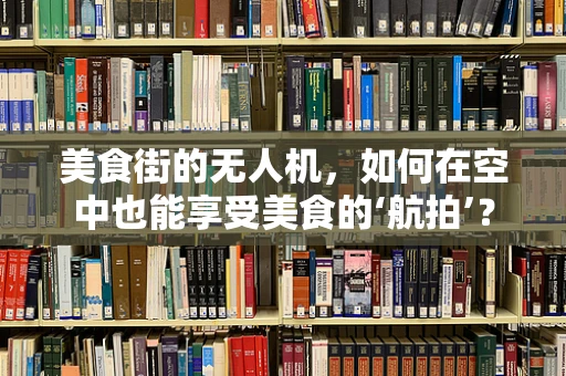 美食街的无人机，如何在空中也能享受美食的‘航拍’？