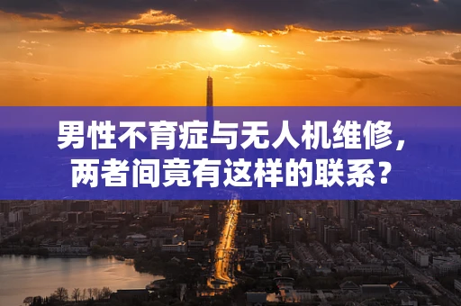 男性不育症与无人机维修，两者间竟有这样的联系？