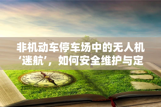 非机动车停车场中的无人机‘迷航’，如何安全维护与定位？