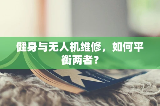 健身与无人机维修，如何平衡两者？