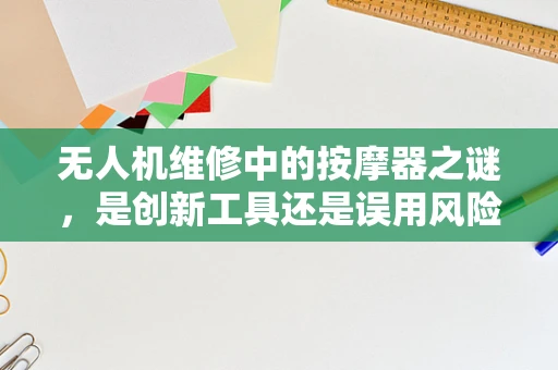 无人机维修中的按摩器之谜，是创新工具还是误用风险？