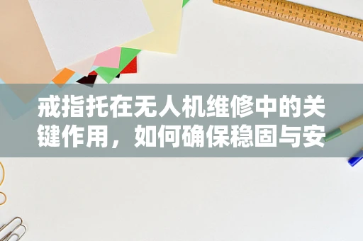 戒指托在无人机维修中的关键作用，如何确保稳固与安全？