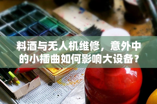 料酒与无人机维修，意外中的小插曲如何影响大设备？