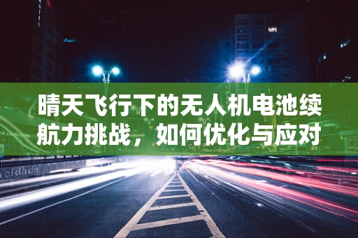 晴天飞行下的无人机电池续航力挑战，如何优化与应对？