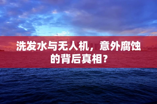 洗发水与无人机，意外腐蚀的背后真相？