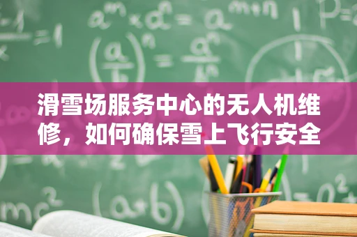 滑雪场服务中心的无人机维修，如何确保雪上飞行安全？
