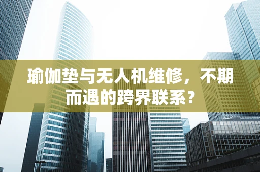 瑜伽垫与无人机维修，不期而遇的跨界联系？
