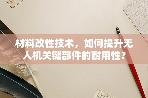 材料改性技术，如何提升无人机关键部件的耐用性？