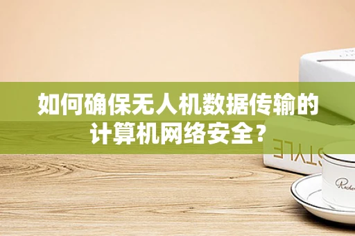 如何确保无人机数据传输的计算机网络安全？