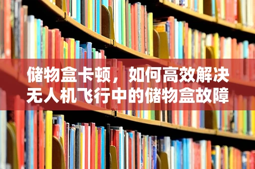 储物盒卡顿，如何高效解决无人机飞行中的储物盒故障？