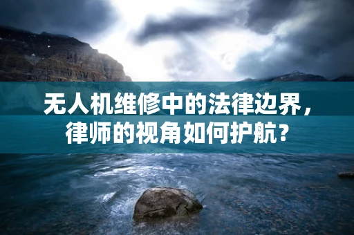 无人机维修中的法律边界，律师的视角如何护航？