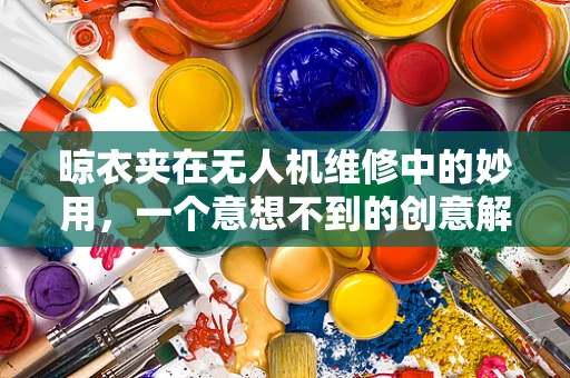 晾衣夹在无人机维修中的妙用，一个意想不到的创意解决方案？