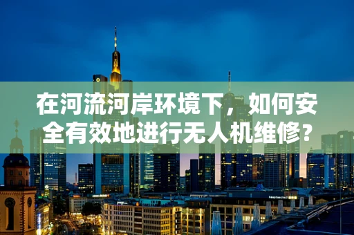 在河流河岸环境下，如何安全有效地进行无人机维修？