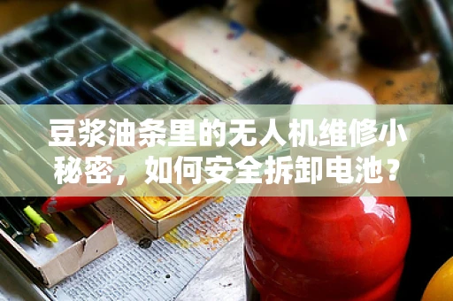 豆浆油条里的无人机维修小秘密，如何安全拆卸电池？