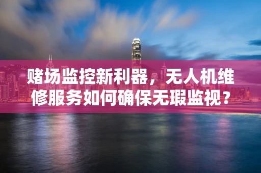 赌场监控新利器，无人机维修服务如何确保无瑕监视？