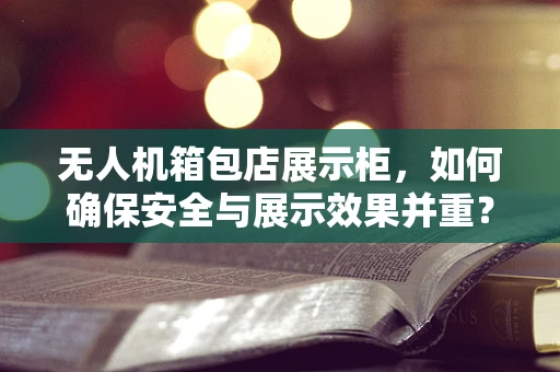 无人机箱包店展示柜，如何确保安全与展示效果并重？