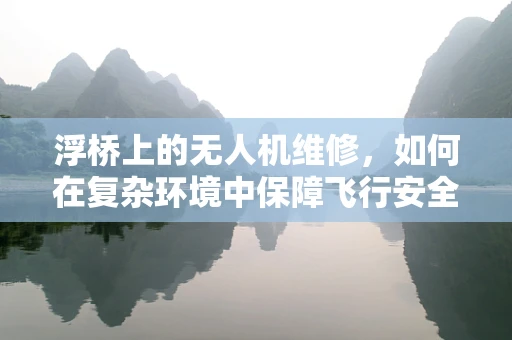 浮桥上的无人机维修，如何在复杂环境中保障飞行安全？