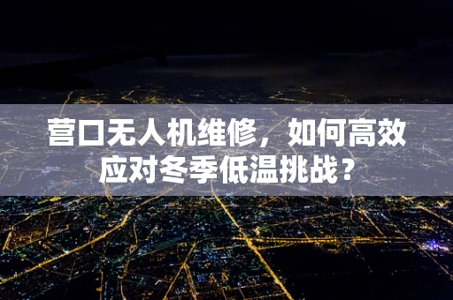 营口无人机维修，如何高效应对冬季低温挑战？