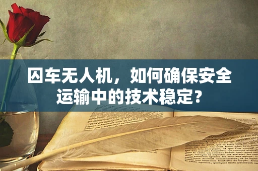囚车无人机，如何确保安全运输中的技术稳定？