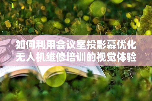 如何利用会议室投影幕优化无人机维修培训的视觉体验？