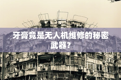 牙膏竟是无人机维修的秘密武器？