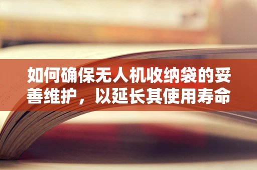 如何确保无人机收纳袋的妥善维护，以延长其使用寿命？