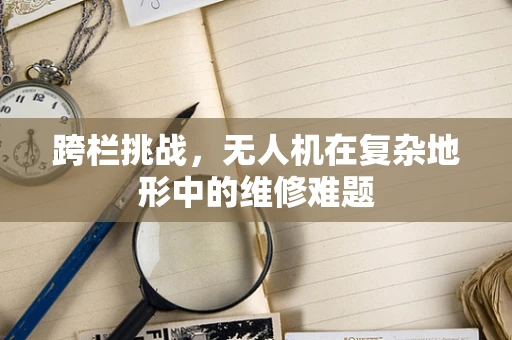 跨栏挑战，无人机在复杂地形中的维修难题