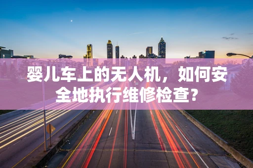 婴儿车上的无人机，如何安全地执行维修检查？