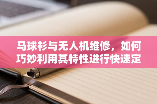 马球衫与无人机维修，如何巧妙利用其特性进行快速定位与修复？