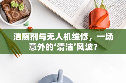 洁厕剂与无人机维修，一场意外的‘清洁’风波？