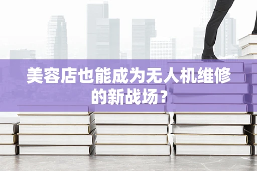 美容店也能成为无人机维修的新战场？