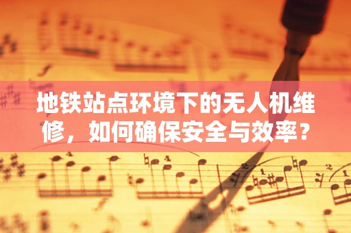 地铁站点环境下的无人机维修，如何确保安全与效率？