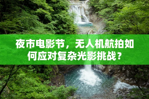 夜市电影节，无人机航拍如何应对复杂光影挑战？