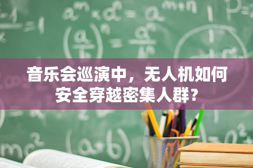 音乐会巡演中，无人机如何安全穿越密集人群？