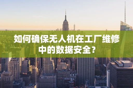 如何确保无人机在工厂维修中的数据安全？