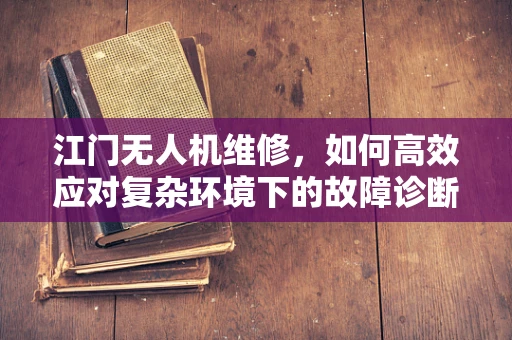 江门无人机维修，如何高效应对复杂环境下的故障诊断？