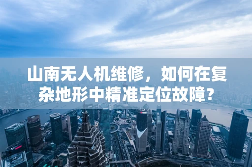 山南无人机维修，如何在复杂地形中精准定位故障？