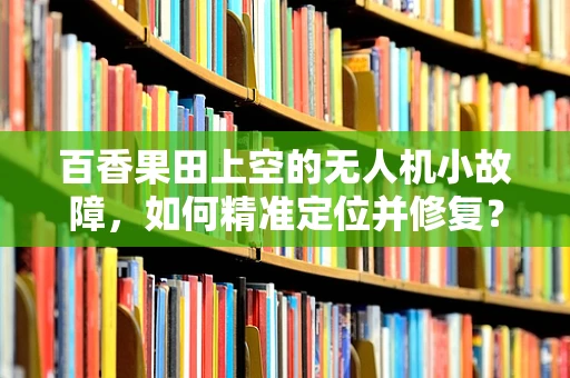 百香果田上空的无人机小故障，如何精准定位并修复？