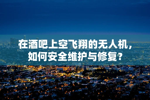 在酒吧上空飞翔的无人机，如何安全维护与修复？