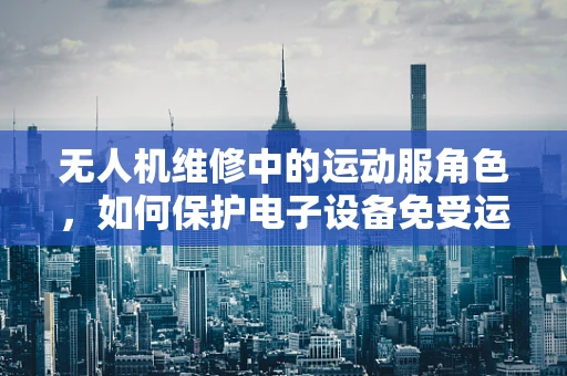 无人机维修中的运动服角色，如何保护电子设备免受运动损伤？
