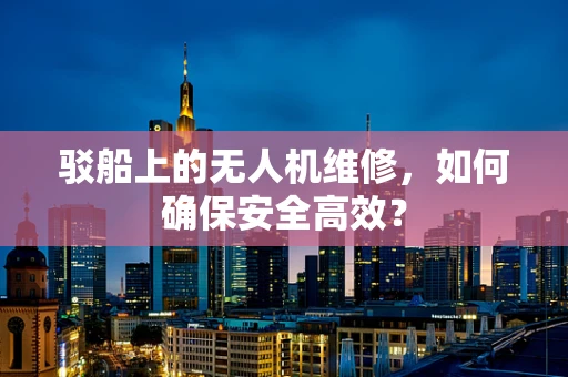 驳船上的无人机维修，如何确保安全高效？