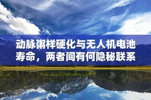 动脉粥样硬化与无人机电池寿命，两者间有何隐秘联系？