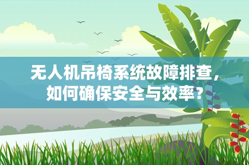 无人机吊椅系统故障排查，如何确保安全与效率？