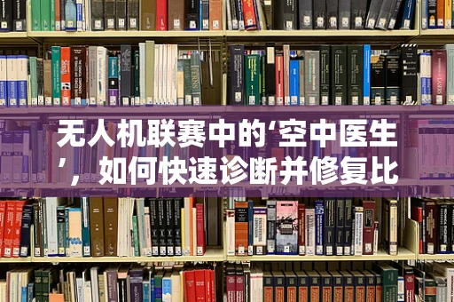 无人机联赛中的‘空中医生’，如何快速诊断并修复比赛中的技术故障？