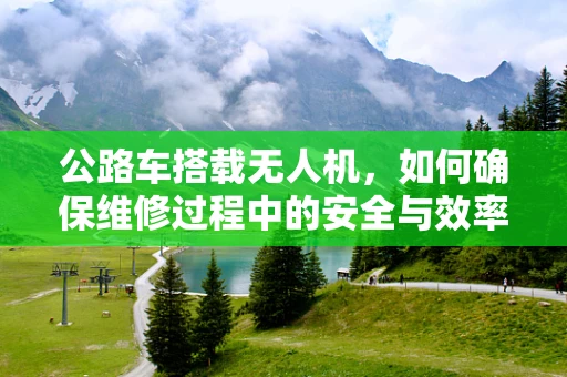 公路车搭载无人机，如何确保维修过程中的安全与效率？