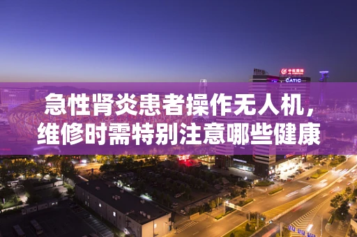 急性肾炎患者操作无人机，维修时需特别注意哪些健康隐患？